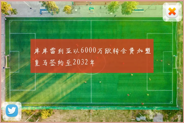 库库雷利亚以6000万欧转会费加盟皇马签约至2032年