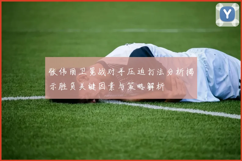张伟丽卫冕战对手压迫打法分析揭示胜负关键因素与策略解析