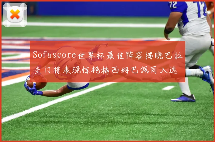 Sofascore世界杯最佳阵容揭晓巴拉圭门将表现惊艳梅西姆巴佩同入选