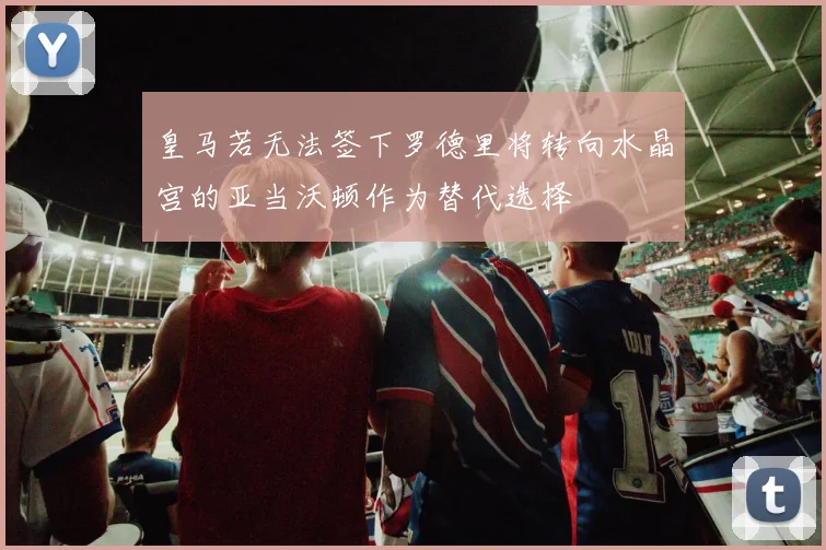 皇马若无法签下罗德里将转向水晶宫的亚当沃顿作为替代选择
