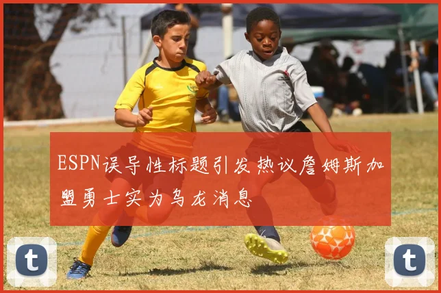ESPN误导性标题引发热议詹姆斯加盟勇士实为乌龙消息
