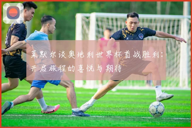 莱默尔谈奥地利世界杯首战胜利：开启旅程的喜悦与期待