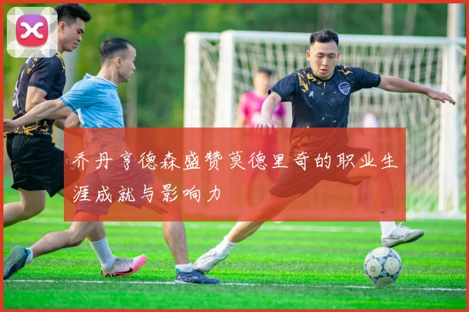 乔丹亨德森盛赞莫德里奇的职业生涯成就与影响力
