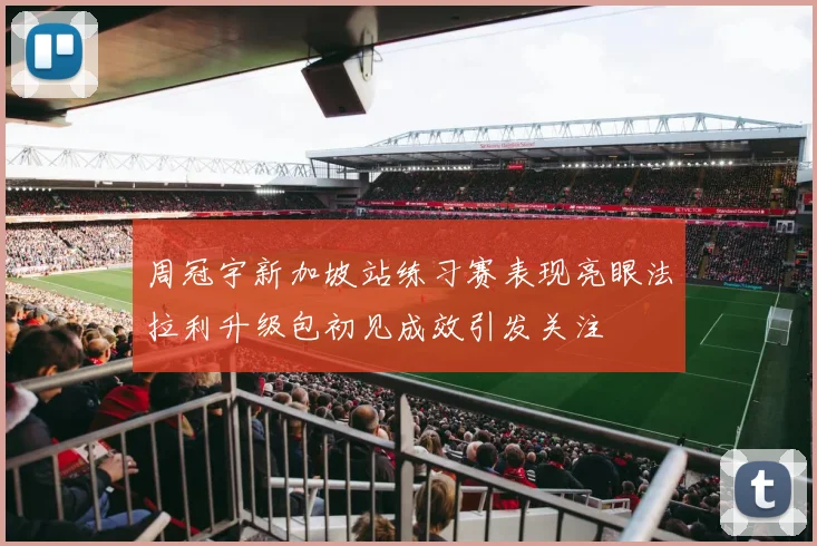 周冠宇新加坡站练习赛表现亮眼法拉利升级包初见成效引发关注