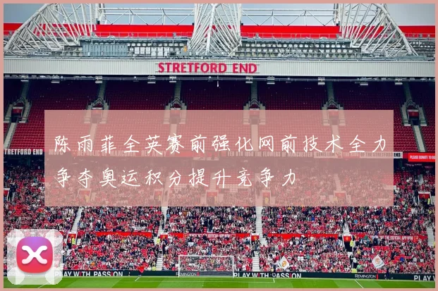 陈雨菲全英赛前强化网前技术全力争夺奥运积分提升竞争力