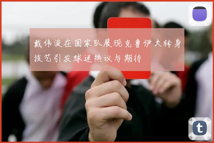 戴伟浚在国家队展现克鲁伊夫转身技艺引发球迷热议与期待