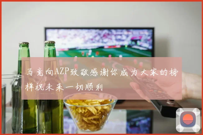 马竞向AZP致敬感谢你成为大家的榜样祝未来一切顺利