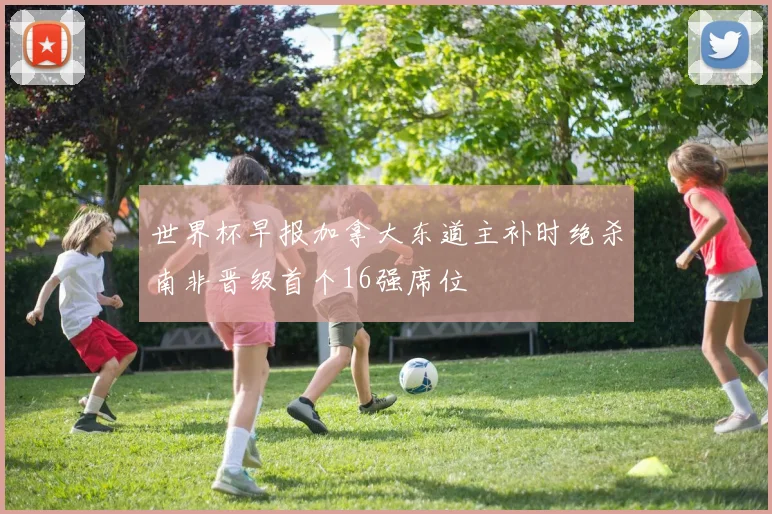 世界杯早报加拿大东道主补时绝杀南非晋级首个16强席位