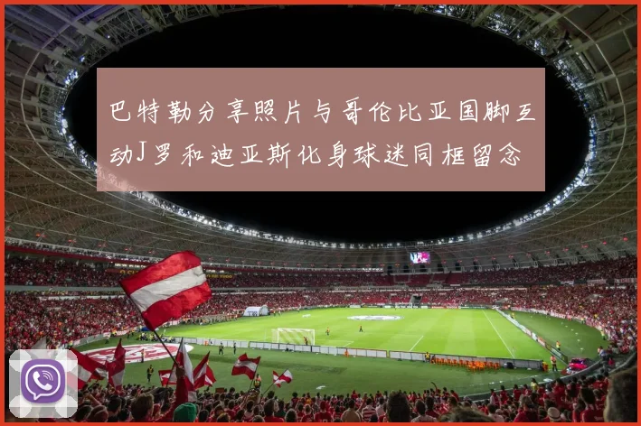 巴特勒分享照片与哥伦比亚国脚互动J罗和迪亚斯化身球迷同框留念