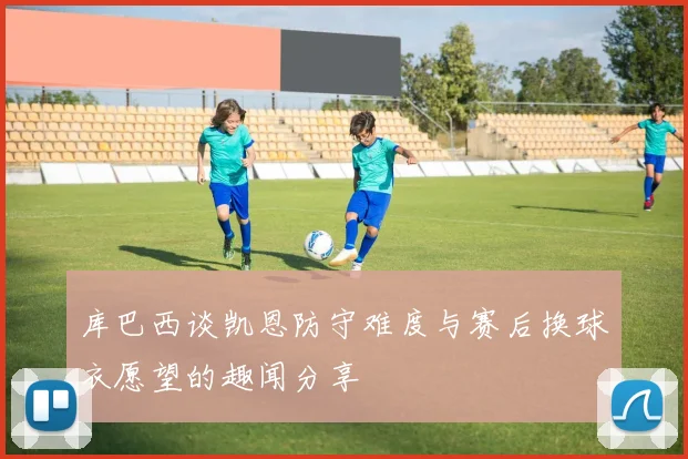 库巴西谈凯恩防守难度与赛后换球衣愿望的趣闻分享