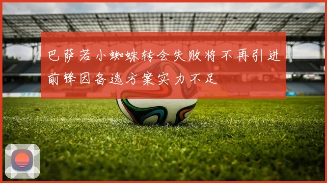 巴萨若小蜘蛛转会失败将不再引进前锋因备选方案实力不足