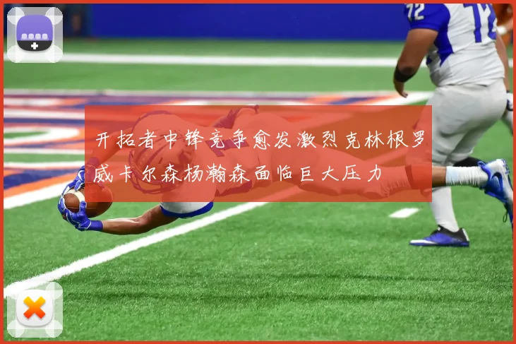 开拓者中锋竞争愈发激烈克林根罗威卡尔森杨瀚森面临巨大压力
