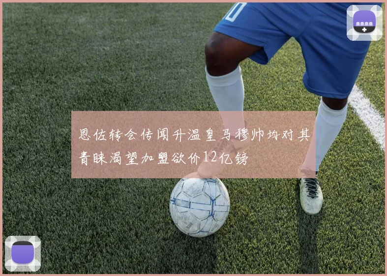 恩佐转会传闻升温皇马穆帅均对其青睐渴望加盟欲价12亿镑