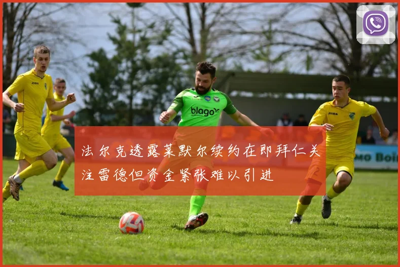 法尔克透露莱默尔续约在即拜仁关注雷德但资金紧张难以引进