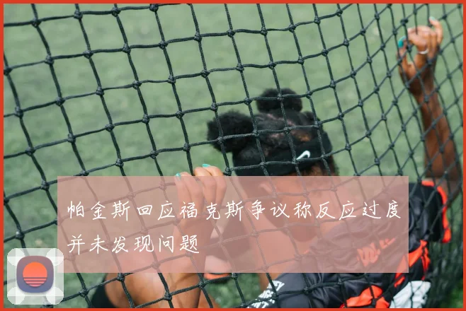 帕金斯回应福克斯争议称反应过度并未发现问题