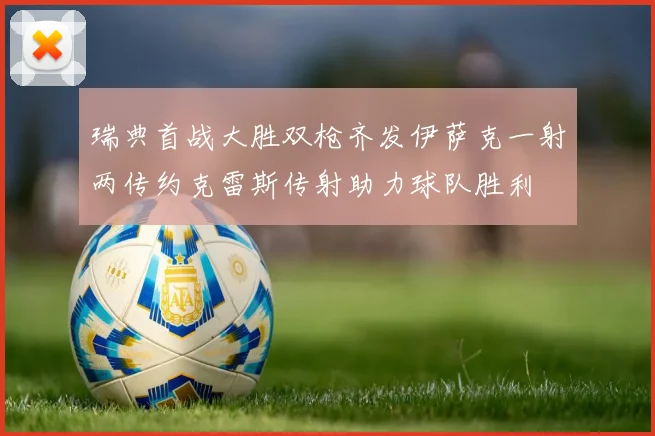 瑞典首战大胜双枪齐发伊萨克一射两传约克雷斯传射助力球队胜利