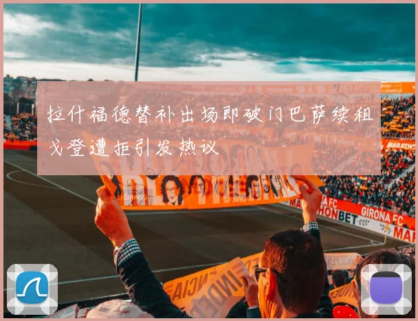 拉什福德替补出场即破门巴萨续租戈登遭拒引发热议