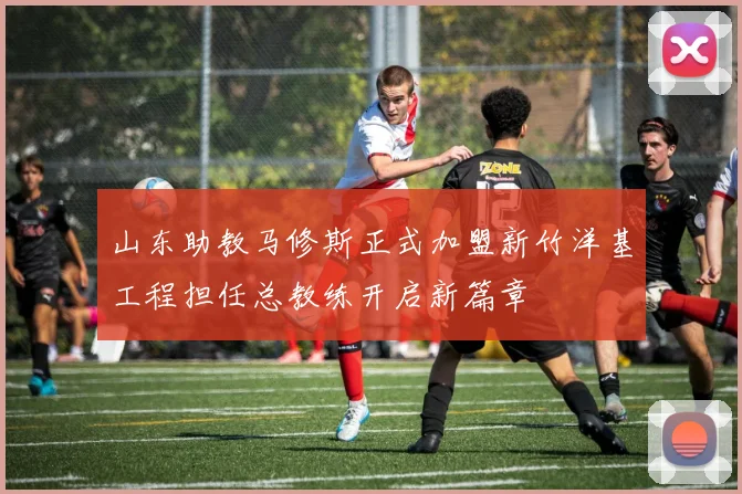 山东助教马修斯正式加盟新竹洋基工程担任总教练开启新篇章