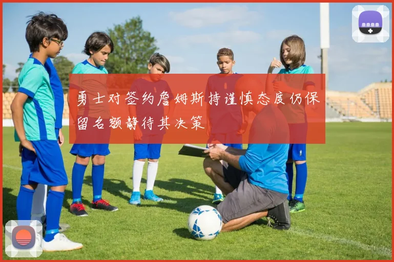 勇士对签约詹姆斯持谨慎态度仍保留名额静待其决策