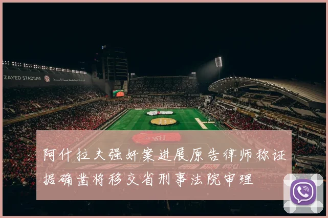 阿什拉夫强奸案进展原告律师称证据确凿将移交省刑事法院审理