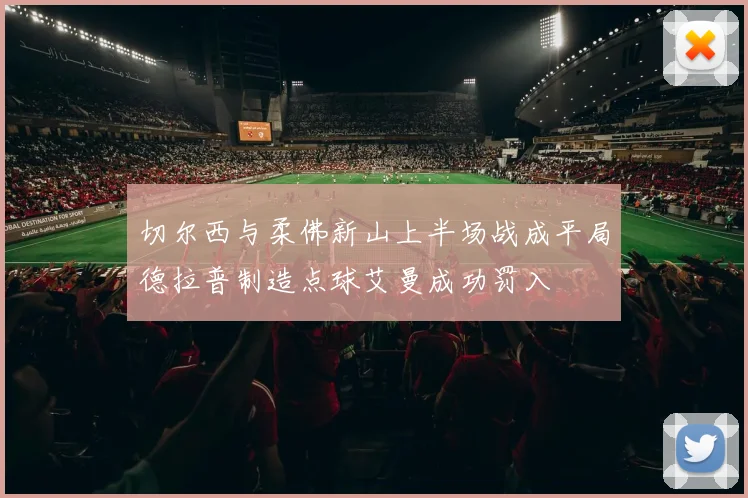 切尔西与柔佛新山上半场战成平局德拉普制造点球艾曼成功罚入