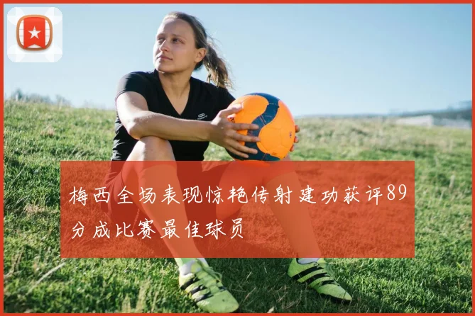 梅西全场表现惊艳传射建功获评89分成比赛最佳球员