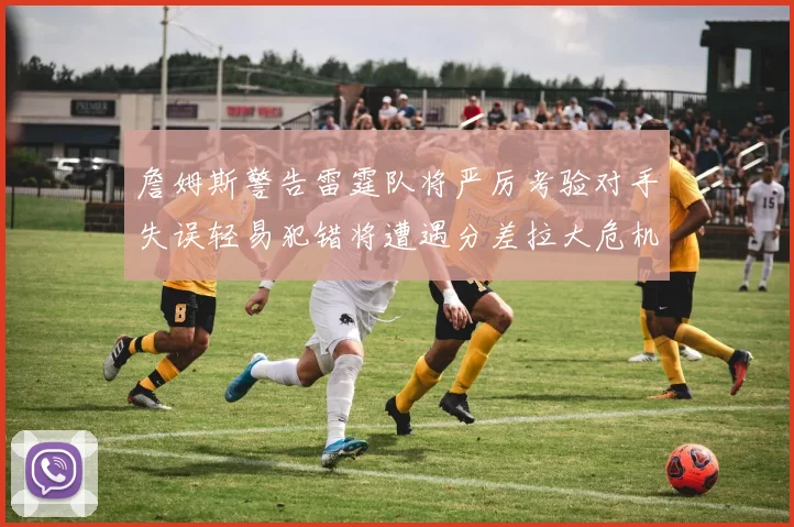 詹姆斯警告雷霆队将严厉考验对手失误轻易犯错将遭遇分差拉大危机