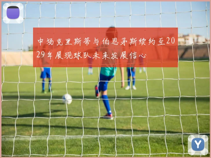 中场克里斯蒂与伯恩茅斯续约至2029年展现球队未来发展信心