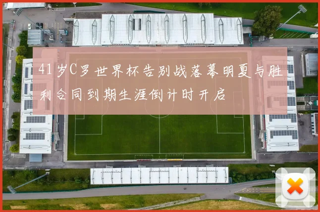 41岁C罗世界杯告别战落幕明夏与胜利合同到期生涯倒计时开启