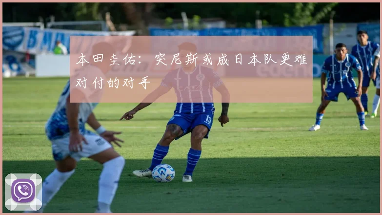 本田圭佑：突尼斯或成日本队更难对付的对手